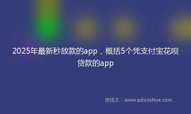 2025年最新秒放款的app，概括5个凭支付宝花呗贷款的app