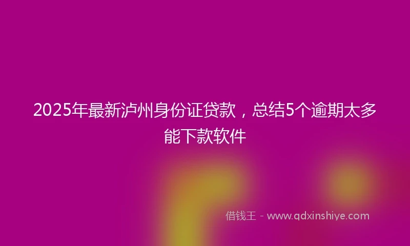2025年最新泸州身份证贷款，总结5个逾期太多能下款软件