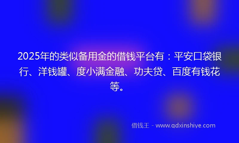 2025年的类似备用金的借钱平台有：平安口袋银行、洋钱罐、度小满金融、功夫贷、百度有钱花等。