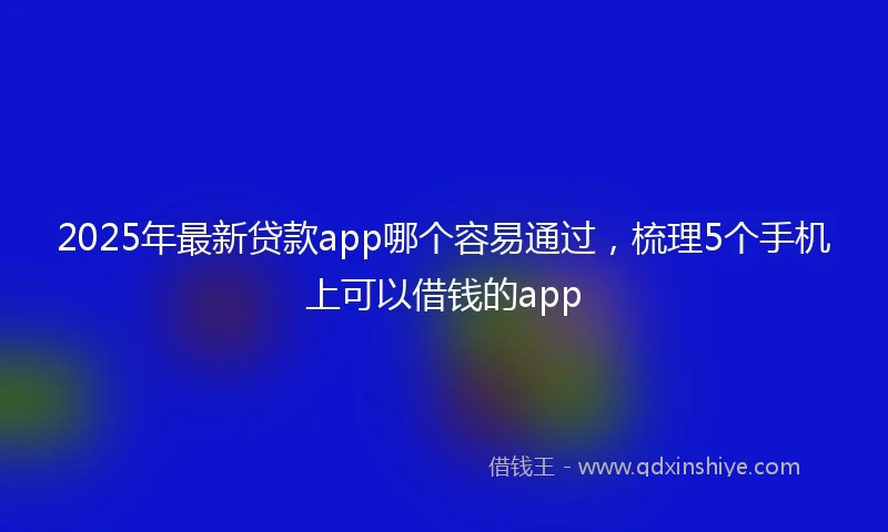 2025年最新贷款app哪个容易通过，梳理5个手机上可以借钱的app