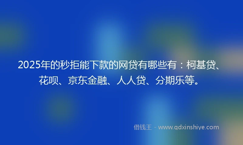 2025年的秒拒能下款的网贷有哪些有：柯基贷、花呗、京东金融、人人贷、分期乐等。