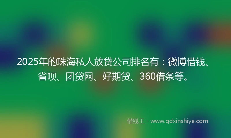 2025年的珠海私人放贷公司排名有：微博借钱、省呗、团贷网、好期贷、360借条等。