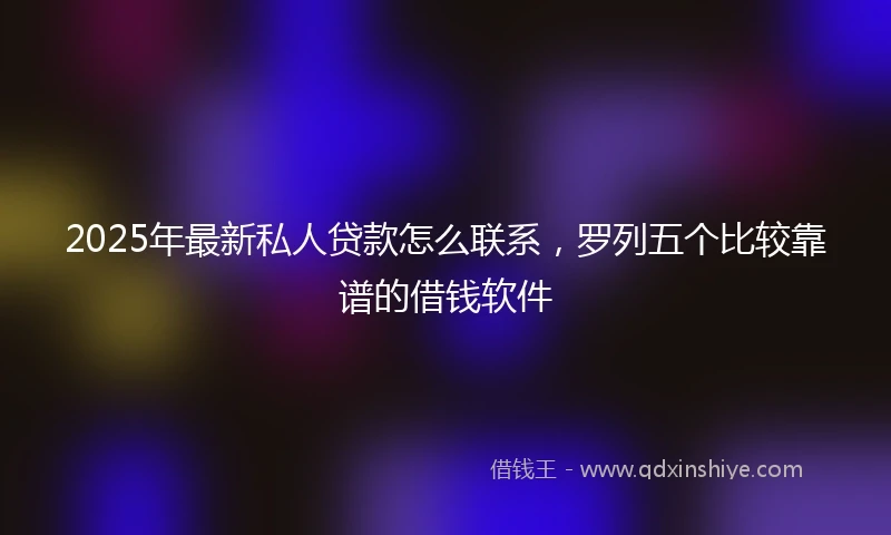 2025年最新私人贷款怎么联系，罗列五个比较靠谱的借钱软件