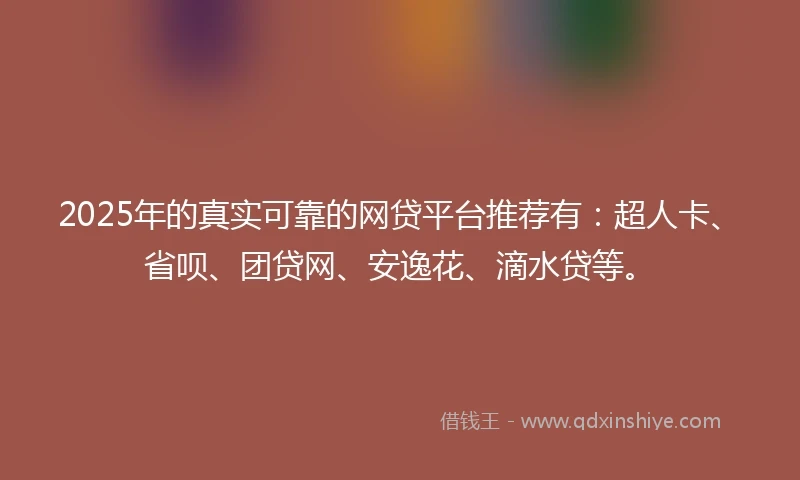 2025年的真实可靠的网贷平台推荐有：超人卡、省呗、团贷网、安逸花、滴水贷等。