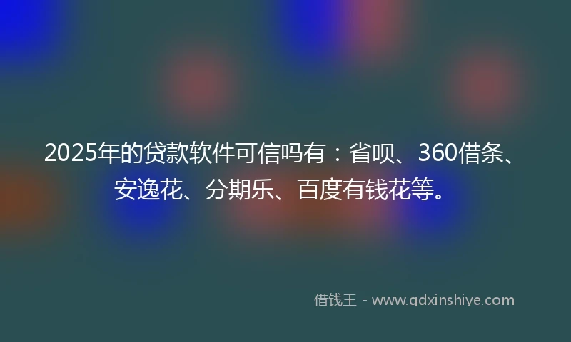 2025年的贷款软件可信吗有：省呗、360借条、安逸花、分期乐、百度有钱花等。