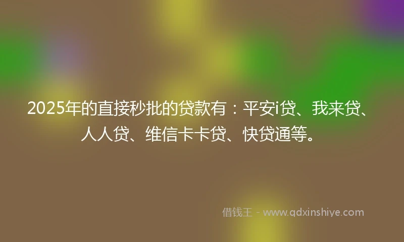 2025年的直接秒批的贷款有：平安i贷、我来贷、人人贷、维信卡卡贷、快贷通等。