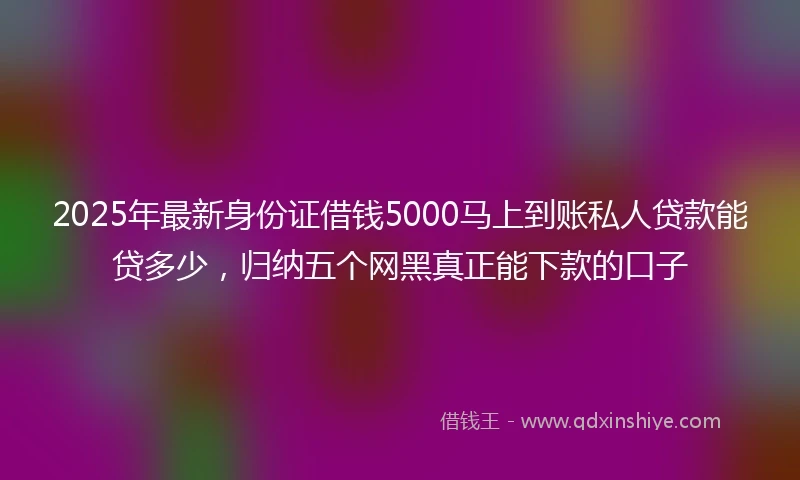 2025年最新身份证借钱5000马上到账私人贷款能贷多少，归纳五个网黑真正能下款的口子