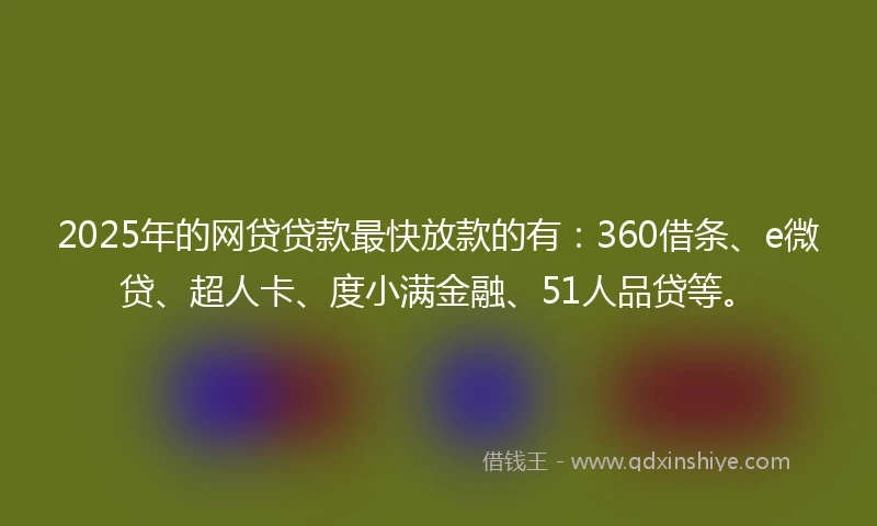 2025年的网贷贷款最快放款的有：360借条、e微贷、超人卡、度小满金融、51人品贷等。