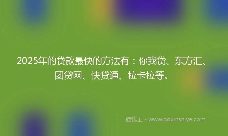 2025年的贷款最快的方法有:你我贷、东方汇、团贷网、快贷通、拉卡拉等。
