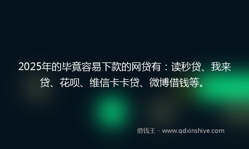 2025年的毕竟容易下款的网贷有：读秒贷、我来贷、花呗、维信卡卡贷、微博借钱等。