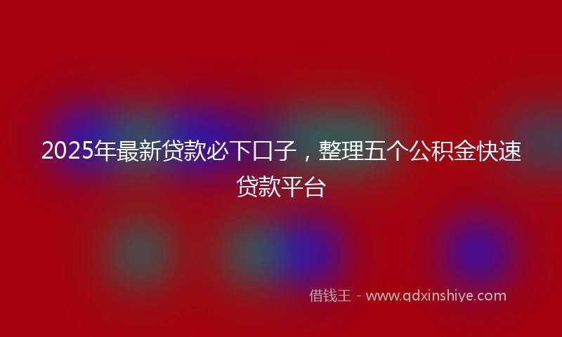 2025年最新贷款必下口子，整理五个公积金快速贷款平台