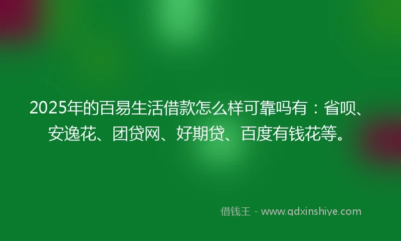 2025年的百易生活借款怎么样可靠吗有：省呗、安逸花、团贷网、好期贷、百度有钱花等。