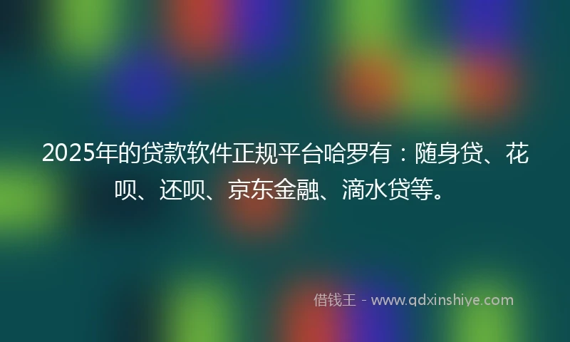2025年的贷款软件正规平台哈罗有：随身贷、花呗、还呗、京东金融、滴水贷等。