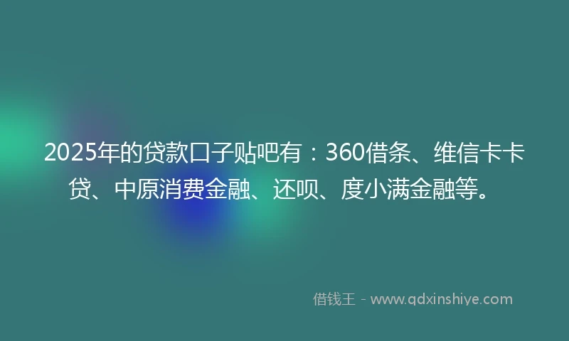 2025年的贷款口子贴吧有：360借条、维信卡卡贷、中原消费金融、还呗、度小满金融等。