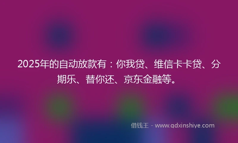 2025年的自动放款有：你我贷、维信卡卡贷、分期乐、替你还、京东金融等。