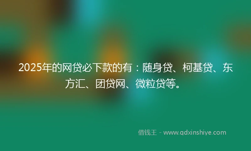 2025年的网贷必下款的有：随身贷、柯基贷、东方汇、团贷网、微粒贷等。