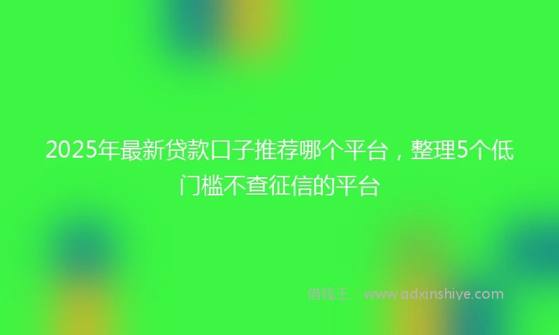 2025年最新贷款口子推荐哪个平台，整理5个低门槛不查征信的平台