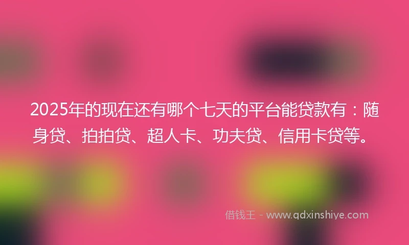 2025年的现在还有哪个七天的平台能贷款有：随身贷、拍拍贷、超人卡、功夫贷、信用卡贷等。