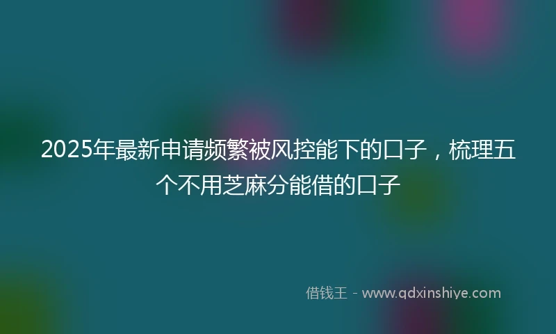 2025年最新申请频繁被风控能下的口子，梳理五个不用芝麻分能借的口子