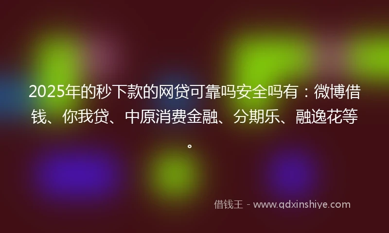 2025年的秒下款的网贷可靠吗安全吗有：微博借钱、你我贷、中原消费金融、分期乐、融逸花等。