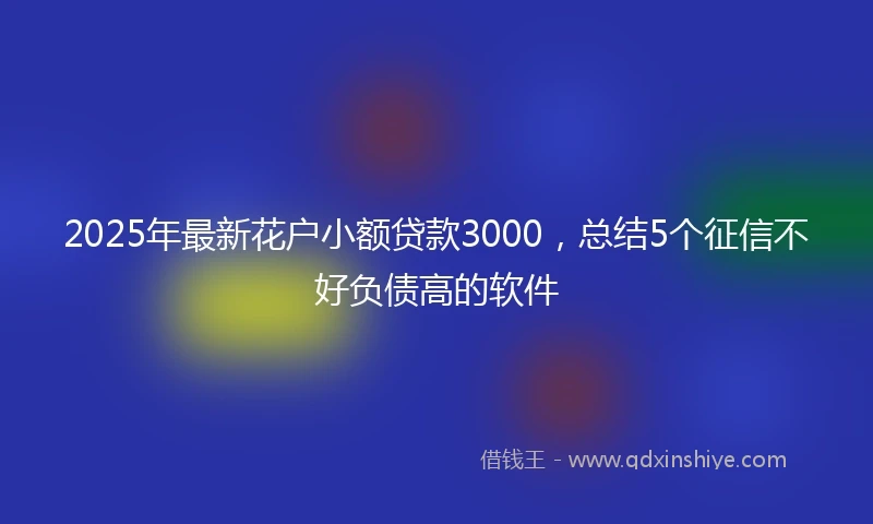 2025年最新花户小额贷款3000，总结5个征信不好负债高的软件