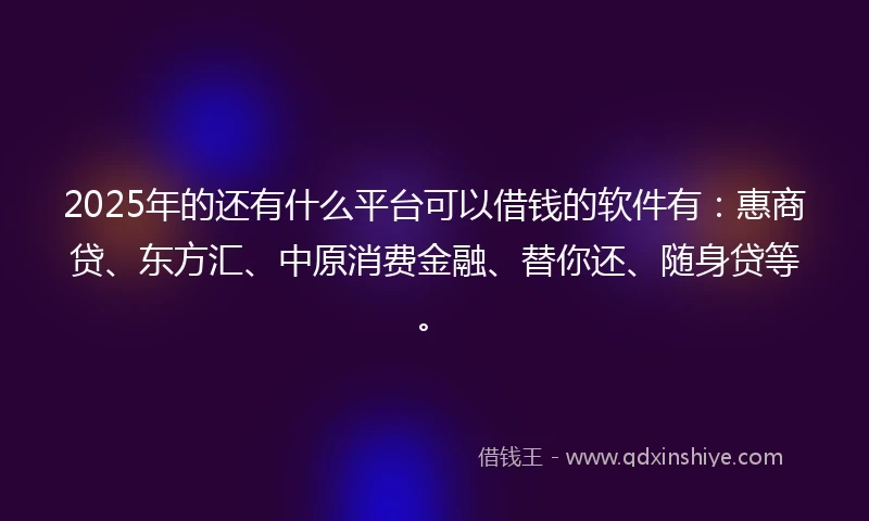 2025年的还有什么平台可以借钱的软件有：惠商贷、东方汇、中原消费金融、替你还、随身贷等。
