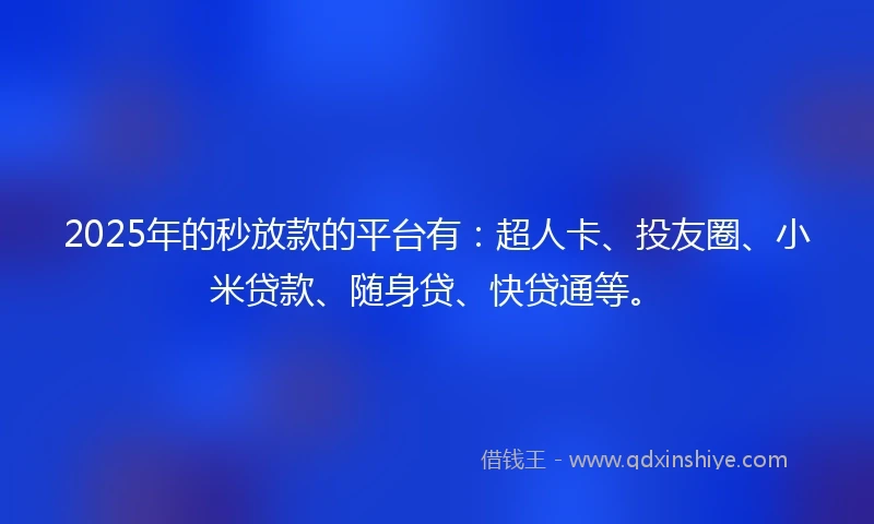 2025年的秒放款的平台有：超人卡、投友圈、小米贷款、随身贷、快贷通等。