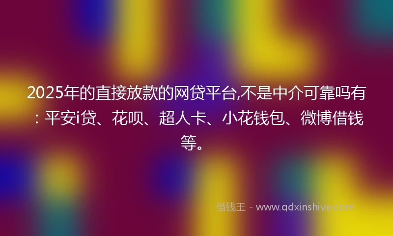 2025年的直接放款的网贷平台,不是中介可靠吗有：平安i贷、花呗、超人卡、小花钱包、微博借钱等。