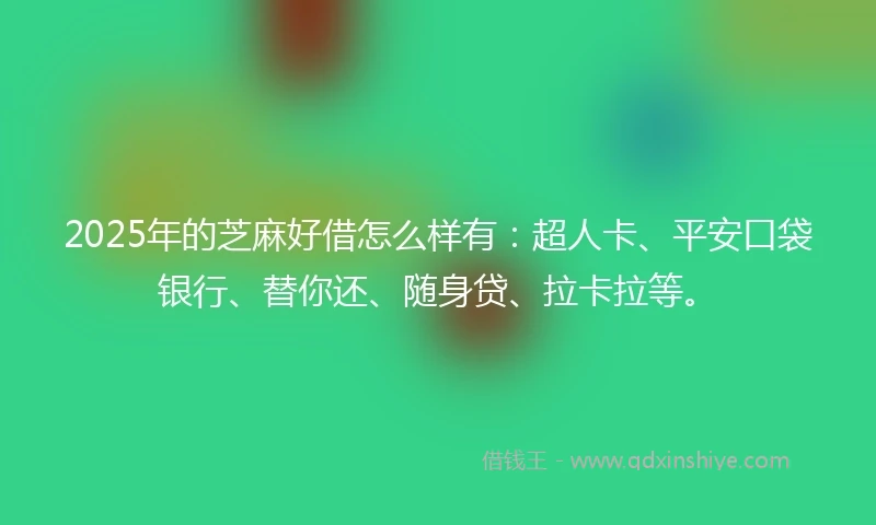 2025年的芝麻好借怎么样有：超人卡、平安口袋银行、替你还、随身贷、拉卡拉等。
