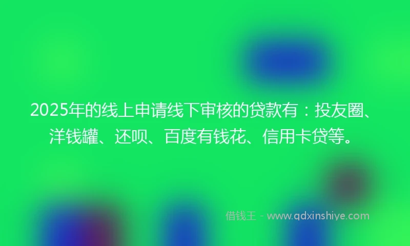 2025年的线上申请线下审核的贷款有：投友圈、洋钱罐、还呗、百度有钱花、信用卡贷等。