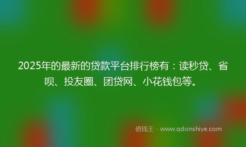 2025年的最新的贷款平台排行榜有：读秒贷、省呗、投友圈、团贷网、小花钱包等。