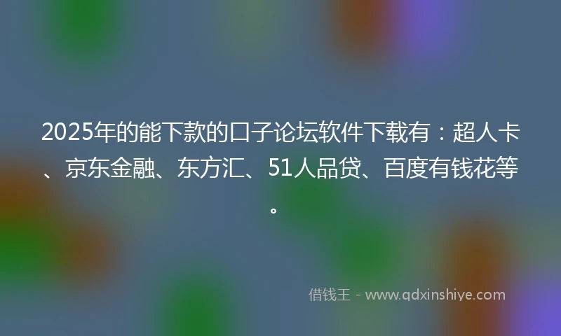 2025年的能下款的口子论坛软件下载有：超人卡、京东金融、东方汇、51人品贷、百度有钱花等。