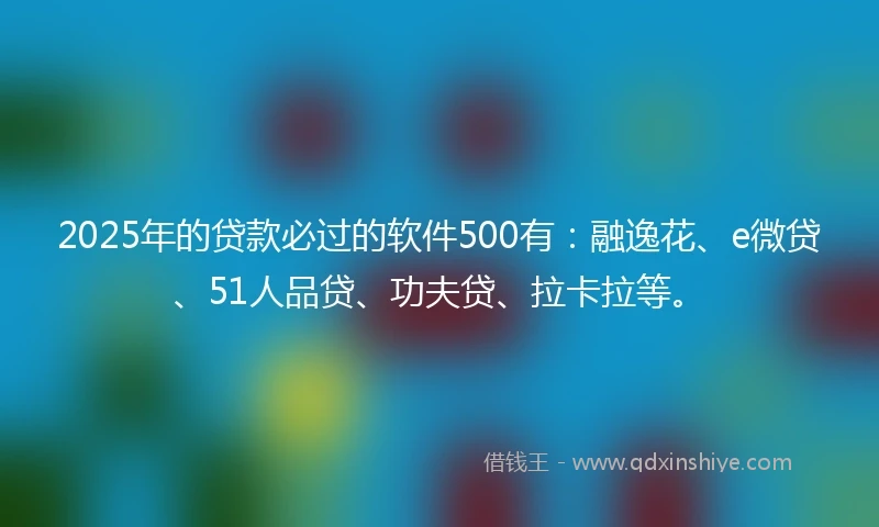 2025年的贷款必过的软件500有：融逸花、e微贷、51人品贷、功夫贷、拉卡拉等。