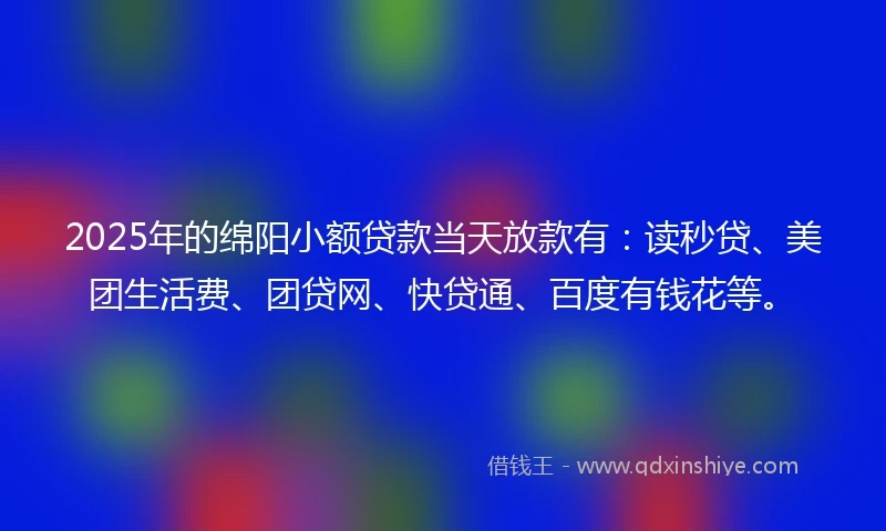 2025年的绵阳小额贷款当天放款有：读秒贷、美团生活费、团贷网、快贷通、百度有钱花等。