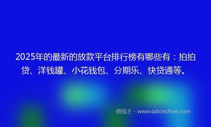 2025年的最新的放款平台排行榜有哪些有：拍拍贷、洋钱罐、小花钱包、分期乐、快贷通等。
