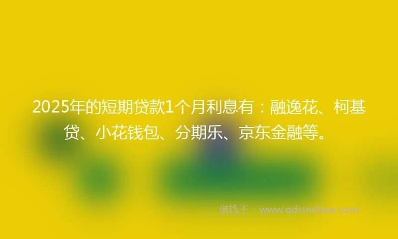 2025年的短期贷款1个月利息有：融逸花、柯基贷、小花钱包、分期乐、京东金融等。
