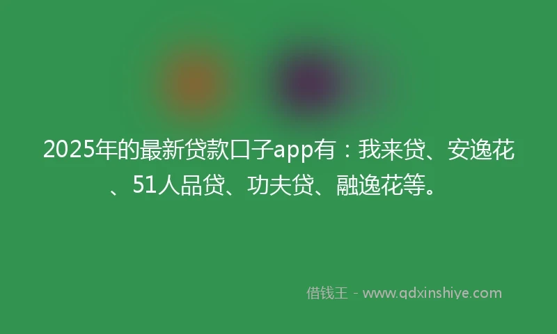 2025年的最新贷款口子app有:我来贷、安逸花、51人品贷、功夫贷、融逸花等。