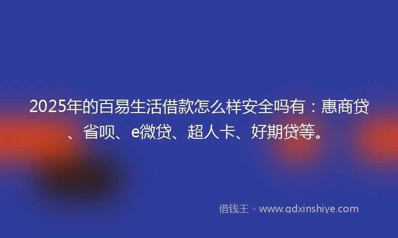 2025年的百易生活借款怎么样安全吗有：惠商贷、省呗、e微贷、超人卡、好期贷等。