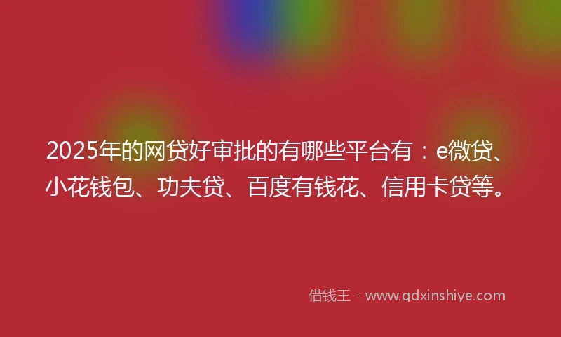 2025年的网贷好审批的有哪些平台有：e微贷、小花钱包、功夫贷、百度有钱花、信用卡贷等。