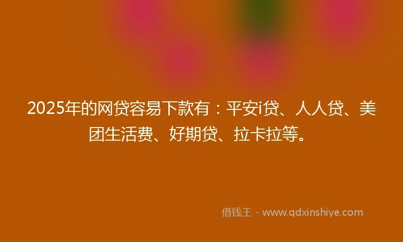 2025年的网贷容易下款有：平安i贷、人人贷、美团生活费、好期贷、拉卡拉等。