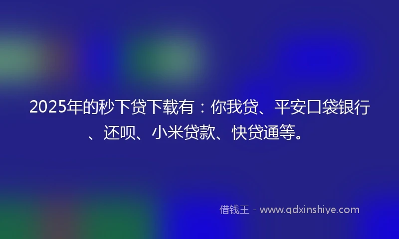 2025年的秒下贷下载有：你我贷、平安口袋银行、还呗、小米贷款、快贷通等。
