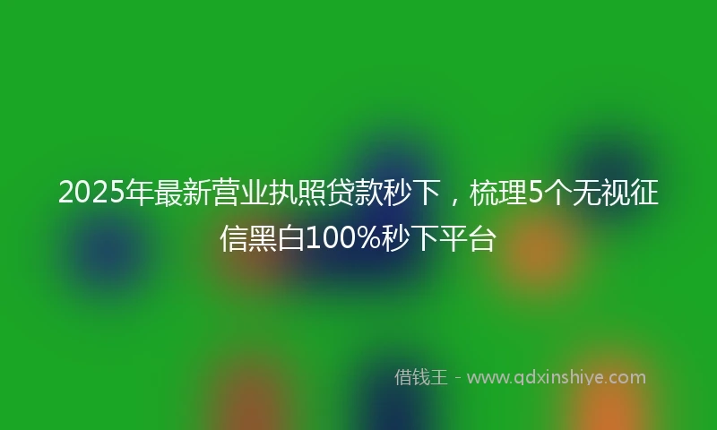 2025年最新营业执照贷款秒下，梳理5个无视征信黑白100%秒下平台