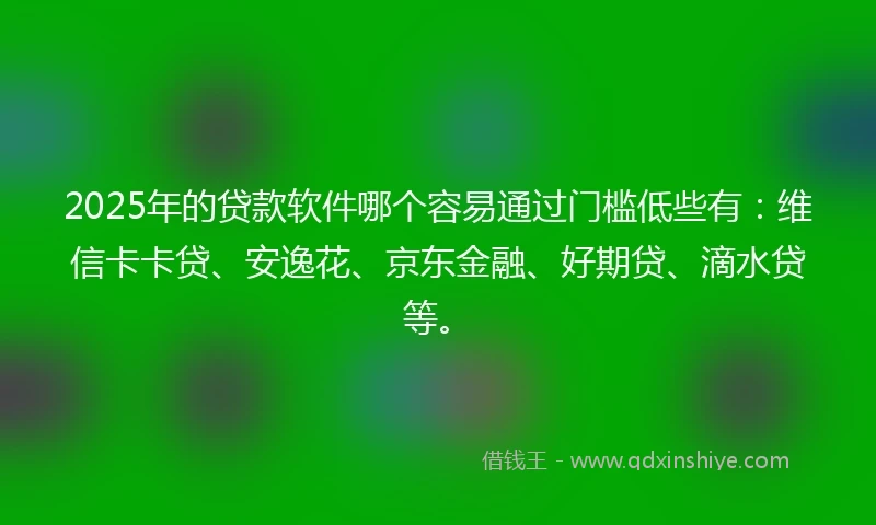2025年的贷款软件哪个容易通过门槛低些有：维信卡卡贷、安逸花、京东金融、好期贷、滴水贷等。