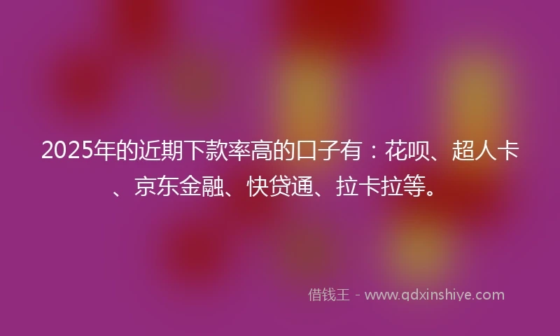 2025年的近期下款率高的口子有：花呗、超人卡、京东金融、快贷通、拉卡拉等。