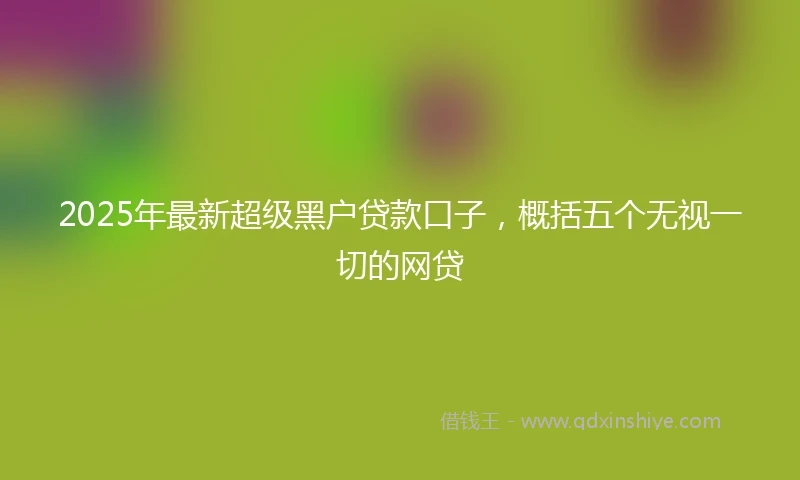 2025年最新超级黑户贷款口子，概括五个无视一切的网贷