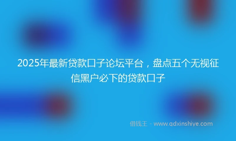 2025年最新贷款口子论坛平台，盘点五个无视征信黑户必下的贷款口子