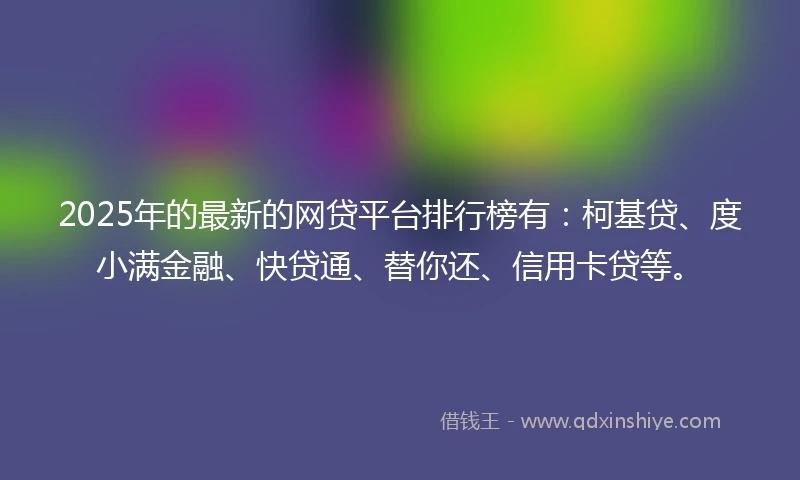 2025年的最新的网贷平台排行榜有：柯基贷、度小满金融、快贷通、替你还、信用卡贷等。