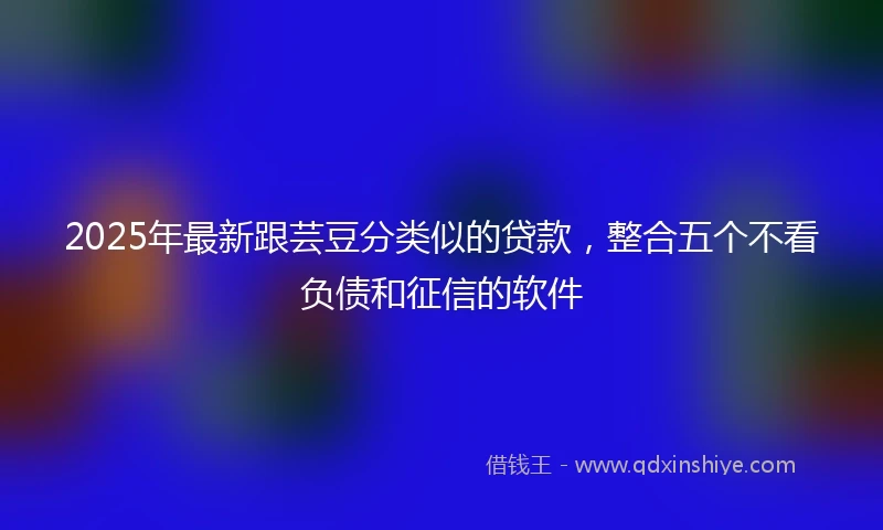 2025年最新跟芸豆分类似的贷款，整合五个不看负债和征信的软件