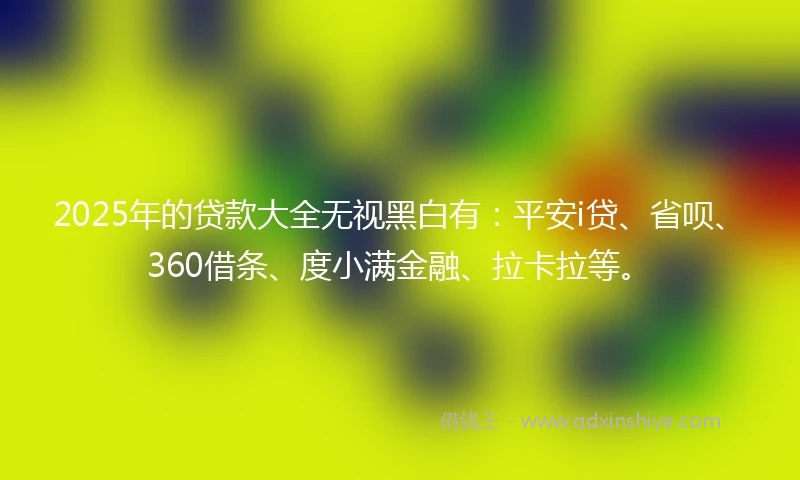 2025年的贷款大全无视黑白有:平安i贷、省呗、360借条、度小满金融、拉卡拉等。