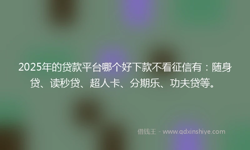 2025年的贷款平台哪个好下款不看征信有：随身贷、读秒贷、超人卡、分期乐、功夫贷等。